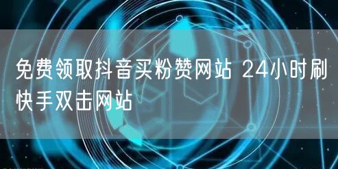 免费领取抖音买粉赞网站 24小时刷快手双击网站