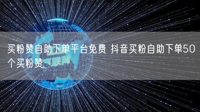 买粉赞自助下单平台免费 抖音买粉自助下单50个买粉赞