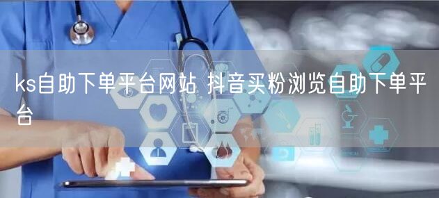 ks自助下单平台网站 抖音买粉浏览自助下单平台