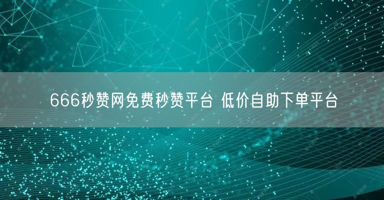 666秒赞网免费秒赞平台 低价自助下单平台