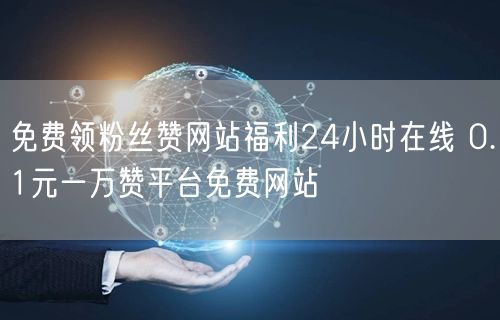 免费领粉丝赞网站福利24小时在线 0.1元一万赞平台免费网站