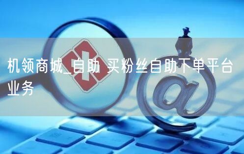 机领商城_自助 买粉丝自助下单平台 业务