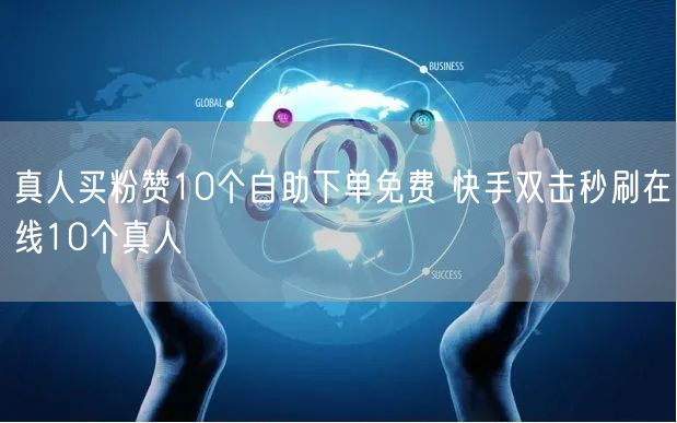 真人买粉赞10个自助下单免费 快手双击秒刷在线10个真人