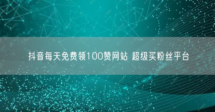 抖音每天免费领100赞网站 超级买粉丝平台