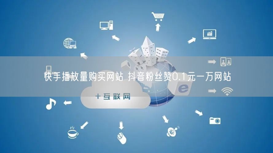 快手播放量购买网站 抖音粉丝赞0.1元一万网站