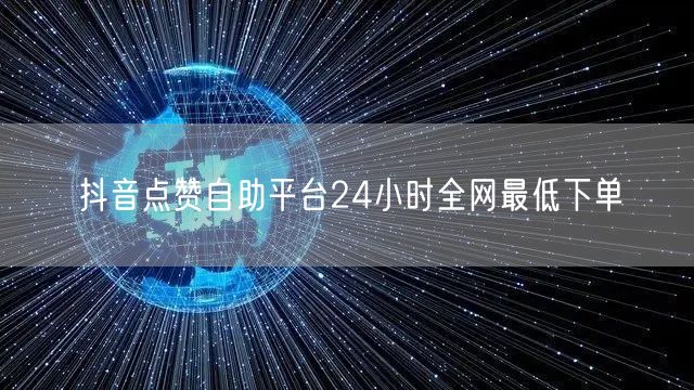 抖音点赞自助平台24小时全网最低下单