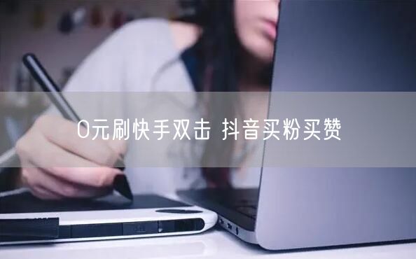 0元刷快手双击 抖音买粉买赞