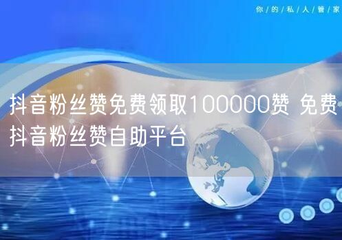 抖音粉丝赞免费领取100000赞 免费抖音粉丝赞自助平台