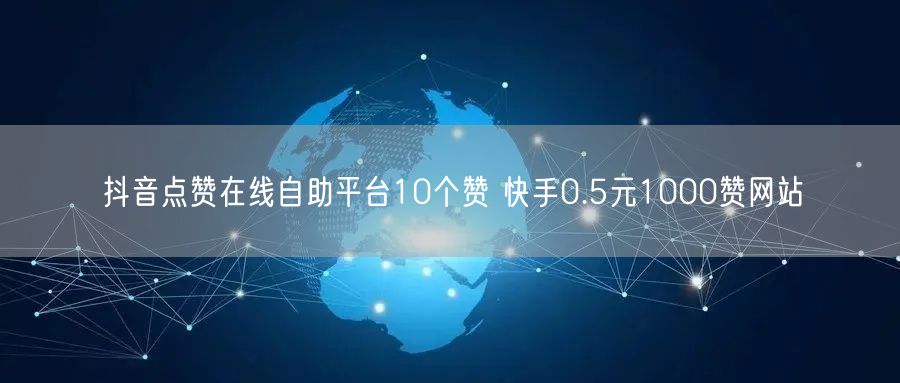 抖音点赞在线自助平台10个赞 快手0.5元1000赞网站
