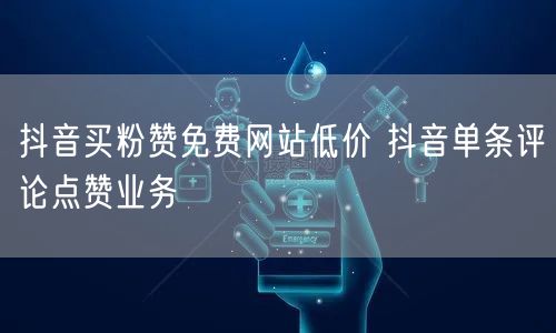 抖音买粉赞免费网站低价 抖音单条评论点赞业务