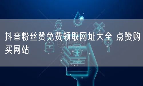 抖音粉丝赞免费领取网址大全 点赞购买网站