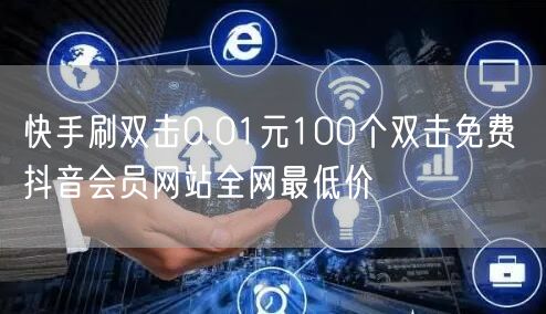 快手刷双击0.01元100个双击免费 抖音会员网站全网最低价