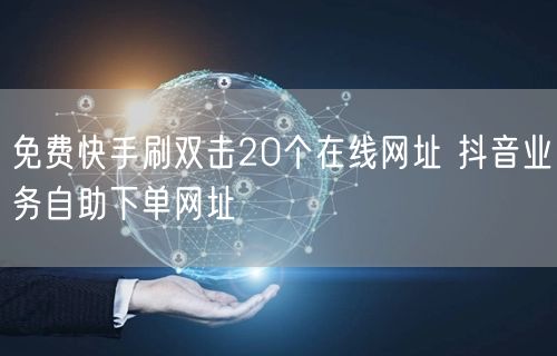 免费快手刷双击20个在线网址 抖音业务自助下单网址