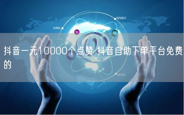 抖音一元10000个点赞 抖音自助下单平台免费的