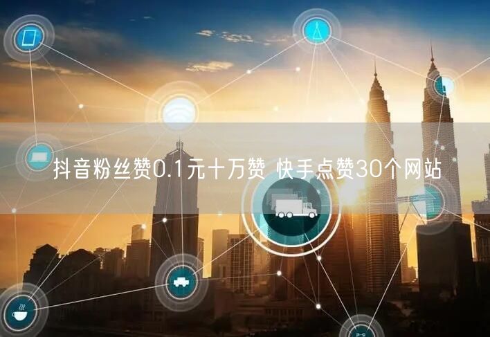 抖音粉丝赞0.1元十万赞 快手点赞30个网站