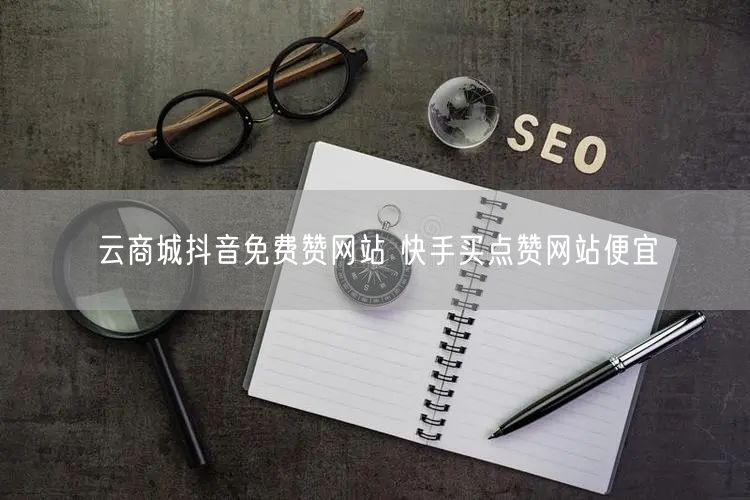 云商城抖音免费赞网站 快手买点赞网站便宜