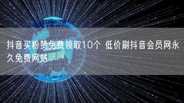 抖音买粉赞免费领取10个 低价刷抖音会员网永久免费网站
