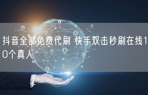 抖音全部免费代刷 快手双击秒刷在线10个真人