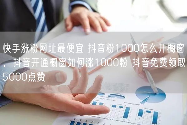 快手涨粉网址最便宜 抖音粉1000怎么开橱窗，抖音开通橱窗如何涨1000粉 抖音免费领取5000点赞