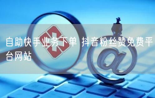 自助快手业务下单 抖音粉丝赞免费平台网站
