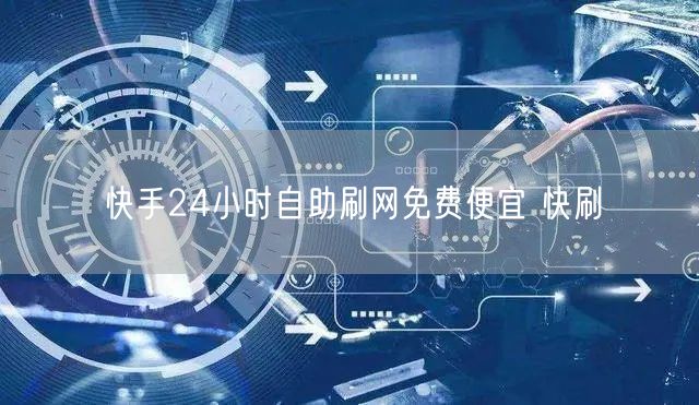 快手24小时自助刷网免费便宜 快刷