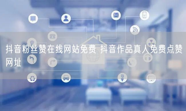 抖音粉丝赞在线网站免费 抖音作品真人免费点赞网址