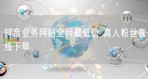 抖音业务网站全网最低价 真人粉丝在线下单