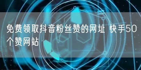 免费领取抖音粉丝赞的网址 快手50个赞网站