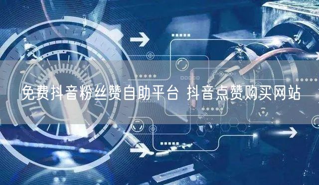 免费抖音粉丝赞自助平台 抖音点赞购买网站