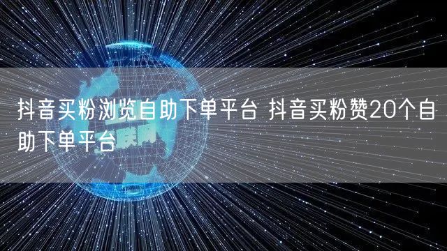 抖音买粉浏览自助下单平台 抖音买粉赞20个自助下单平台