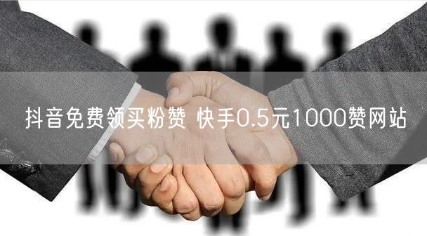 抖音免费领买粉赞 快手0.5元1000赞网站