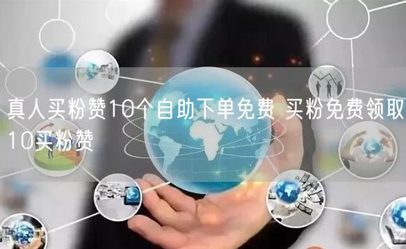 真人买粉赞10个自助下单免费 买粉免费领取10买粉赞