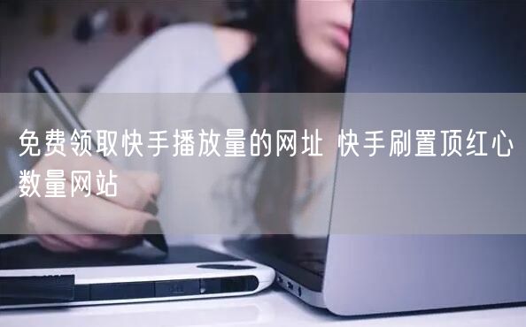 免费领取快手播放量的网址 快手刷置顶红心数量网站