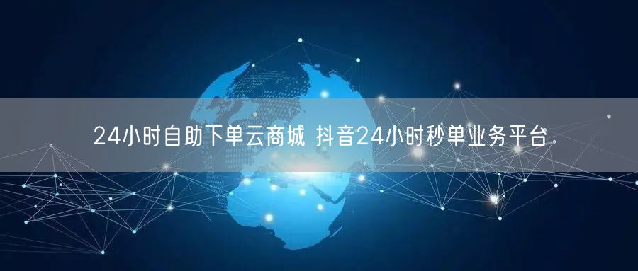 24小时自助下单云商城 抖音24小时秒单业务平台