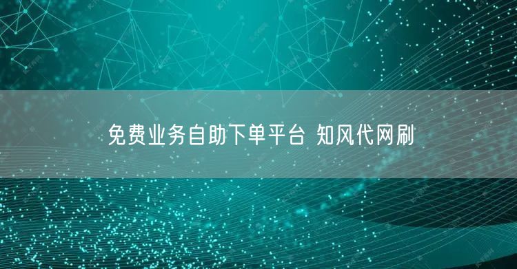 免费业务自助下单平台 知风代网刷