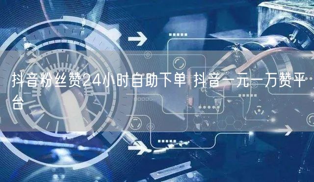 抖音粉丝赞24小时自助下单 抖音一元一万赞平台