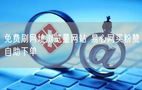 免费刷网址浏览量网站 易心网买粉赞自助下单
