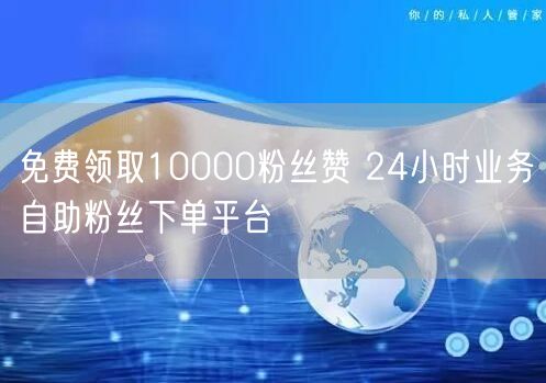 免费领取10000粉丝赞 24小时业务自助粉丝下单平台