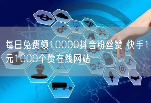 每日免费领10000抖音粉丝赞 快手1元1000个赞在线网站