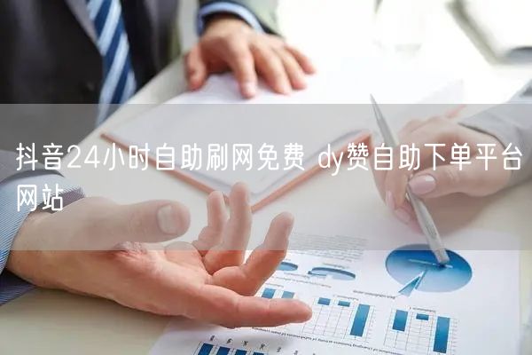 抖音24小时自助刷网免费 dy赞自助下单平台网站
