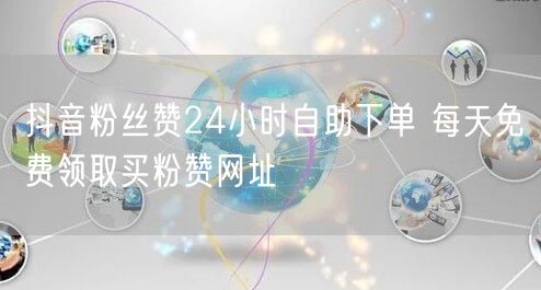 抖音粉丝赞24小时自助下单 每天免费领取买粉赞网址