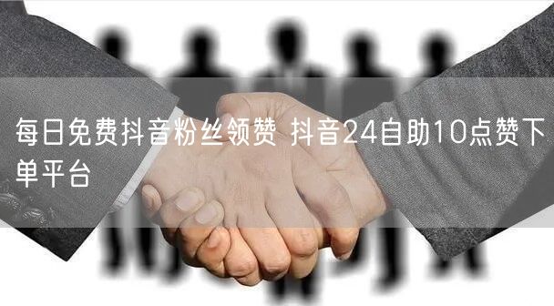 每日免费抖音粉丝领赞 抖音24自助10点赞下单平台