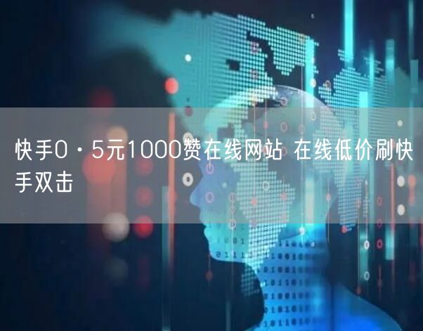 快手0·5元1000赞在线网站 在线低价刷快手双击