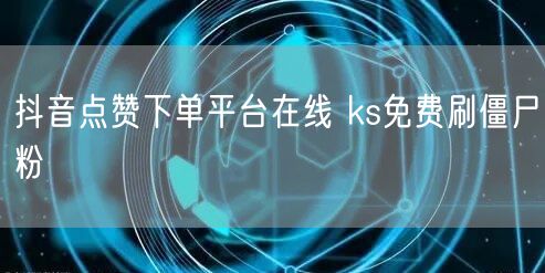 抖音点赞下单平台在线 ks免费刷僵尸粉