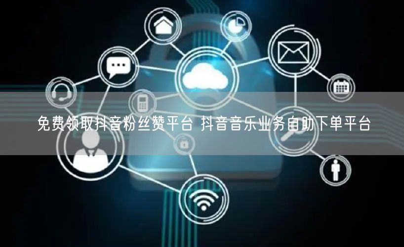 免费领取抖音粉丝赞平台 抖音音乐业务自助下单平台