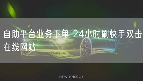 自助平台业务下单 24小时刷快手双击在线网站