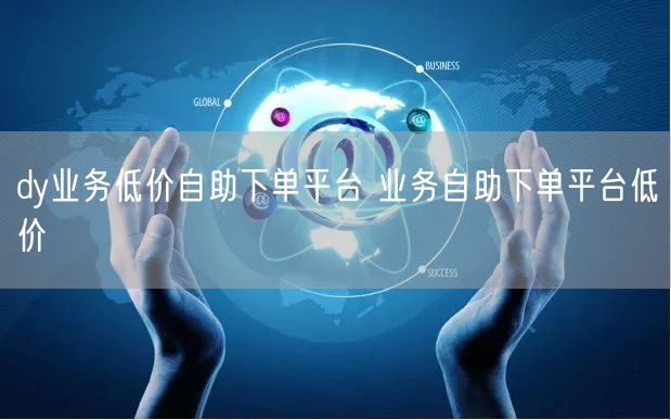 dy业务低价自助下单平台 业务自助下单平台低价