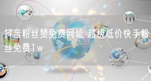 抖音粉丝赞免费网址 超级低价快手粉丝免费1w