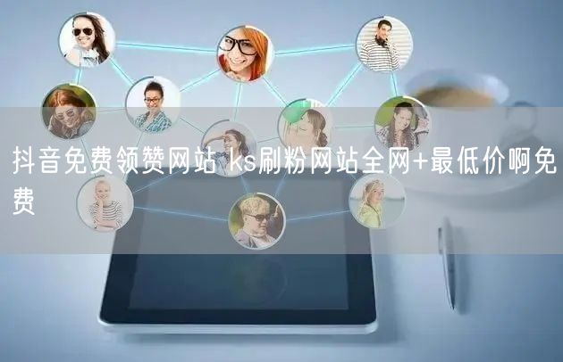 抖音免费领赞网站 ks刷粉网站全网+最低价啊免费