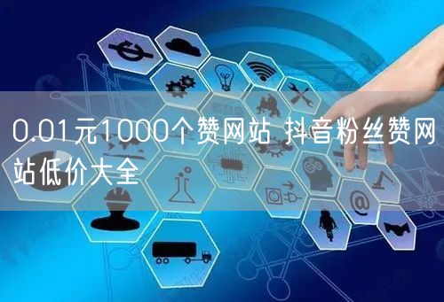 0.01元1000个赞网站 抖音粉丝赞网站低价大全
